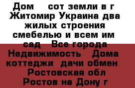 Дом 28 сот земли в г. Житомир Украина два жилых строения смебелью и всем им.,сад - Все города Недвижимость » Дома, коттеджи, дачи обмен   . Ростовская обл.,Ростов-на-Дону г.